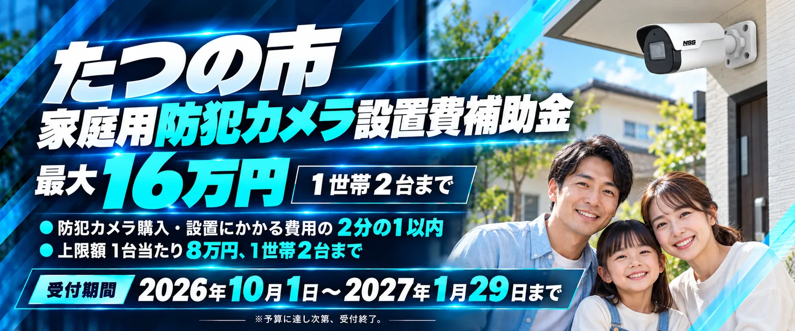 たつの市 家庭用防犯カメラ設置費補助金 最大16万円 1世帯2台まで。防犯カメラ購入・設置にかかる費用の2分の1以内。上限額 1台当たり8万円、1世帯2台まで。受付期間 2026年10月1日から2027年1月29日まで。予算に達し次第、受付終了。