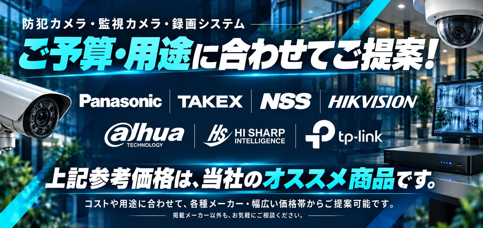 防犯カメラ・監視カメラ・録画システム。ご予算・用途に合わせてご提案！Panasonic、TAKEX、NSS、HIKVISION、Dahua、HI SHARP、tp-link。上記参考価格は、当社のオススメ商品です。